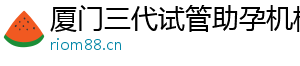厦门三代试管助孕机构	